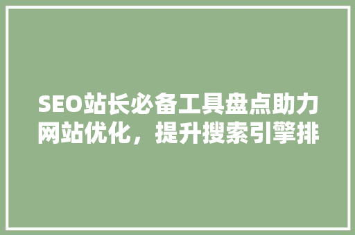 SEO站长必备工具盘点助力网站优化，提升搜索引擎排名