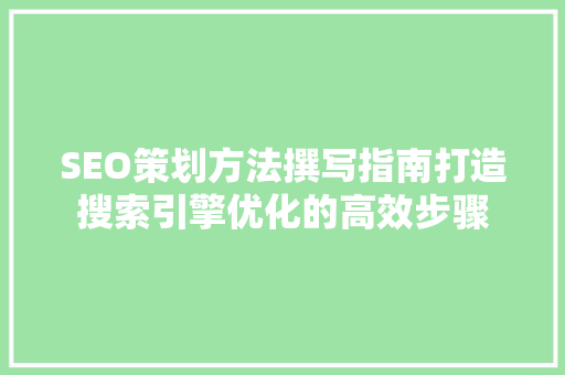SEO策划方法撰写指南打造搜索引擎优化的高效步骤