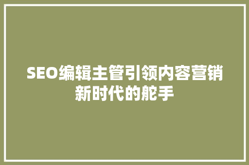SEO编辑主管引领内容营销新时代的舵手