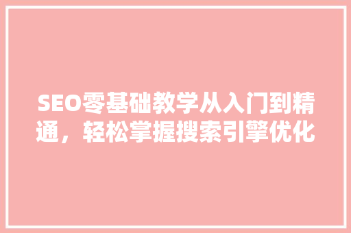 SEO零基础教学从入门到精通，轻松掌握搜索引擎优化方法