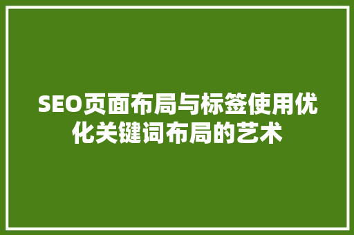 SEO页面布局与标签使用优化关键词布局的艺术