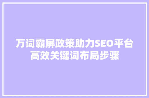 万词霸屏政策助力SEO平台高效关键词布局步骤