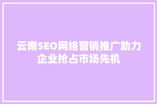 云南SEO网络营销推广助力企业抢占市场先机