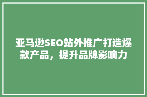 亚马逊SEO站外推广打造爆款产品，提升品牌影响力