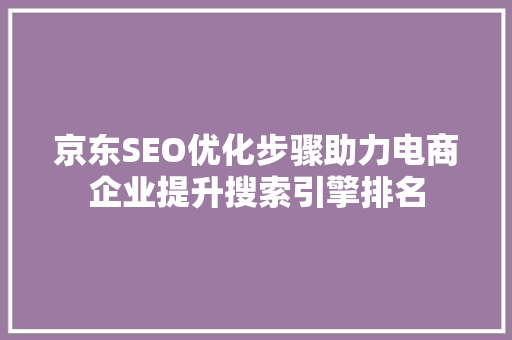 京东SEO优化步骤助力电商企业提升搜索引擎排名