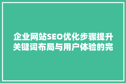企业网站SEO优化步骤提升关键词布局与用户体验的完美融合