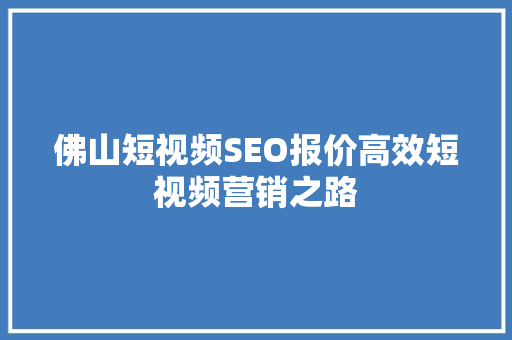 佛山短视频SEO报价高效短视频营销之路