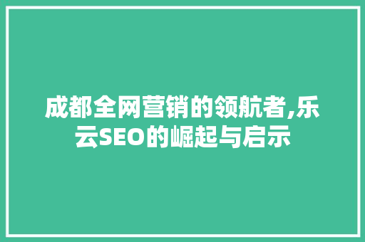 成都全网营销的领航者,乐云SEO的崛起与启示