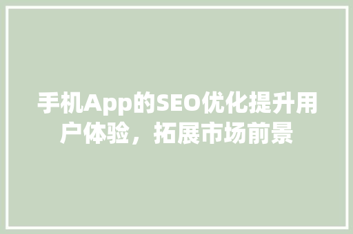 手机App的SEO优化提升用户体验，拓展市场前景