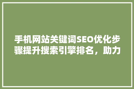 手机网站关键词SEO优化步骤提升搜索引擎排名，助力企业品牌传播
