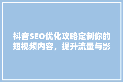 抖音SEO优化攻略定制你的短视频内容，提升流量与影响力