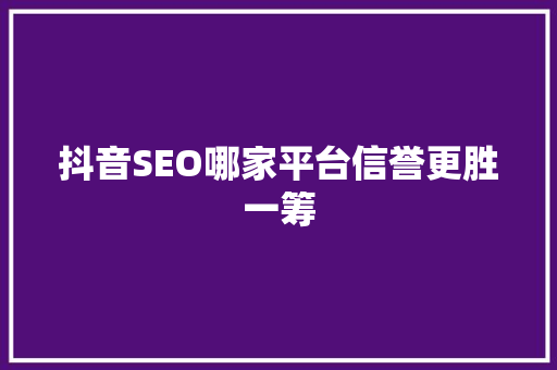 抖音SEO哪家平台信誉更胜一筹
