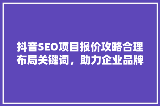 抖音SEO项目报价攻略合理布局关键词，助力企业品牌腾飞