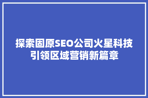 探索固原SEO公司火星科技引领区域营销新篇章