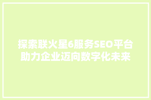 探索联火星6服务SEO平台助力企业迈向数字化未来