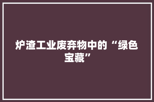 炉渣工业废弃物中的“绿色宝藏”