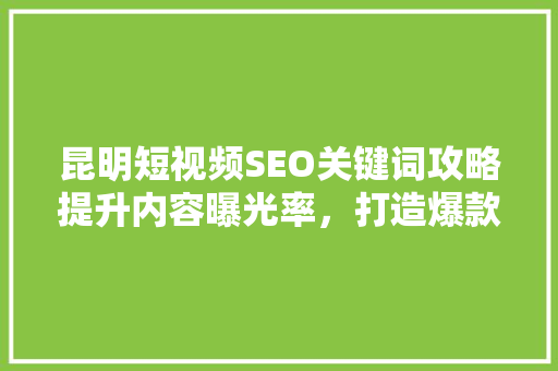 昆明短视频SEO关键词攻略提升内容曝光率，打造爆款短视频