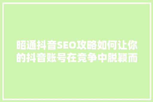 昭通抖音SEO攻略如何让你的抖音账号在竞争中脱颖而出