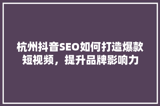 杭州抖音SEO如何打造爆款短视频，提升品牌影响力