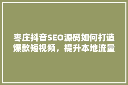 枣庄抖音SEO源码如何打造爆款短视频，提升本地流量曝光