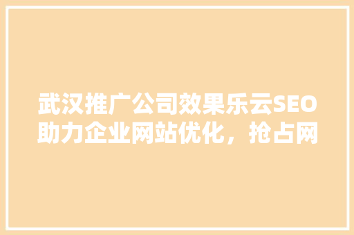 武汉推广公司效果乐云SEO助力企业网站优化，抢占网络市场先机