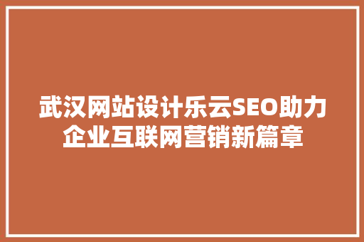 武汉网站设计乐云SEO助力企业互联网营销新篇章