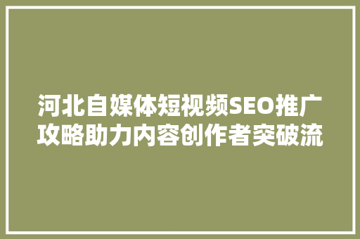 河北自媒体短视频SEO推广攻略助力内容创作者突破流量瓶颈
