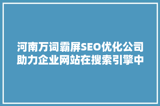 河南万词霸屏SEO优化公司助力企业网站在搜索引擎中脱颖而出