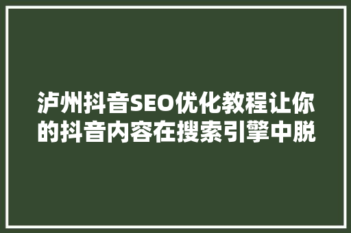 泸州抖音SEO优化教程让你的抖音内容在搜索引擎中脱颖而出