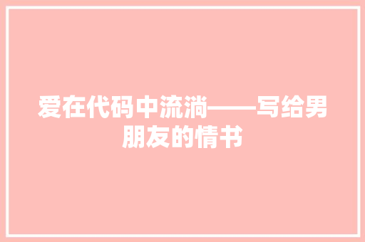 爱在代码中流淌——写给男朋友的情书