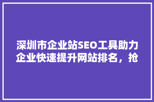 深圳市企业站SEO工具助力企业快速提升网站排名，抢占市场先机