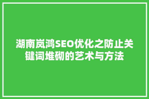 湖南岚鸿SEO优化之防止关键词堆砌的艺术与方法