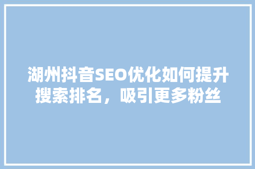 湖州抖音SEO优化如何提升搜索排名，吸引更多粉丝