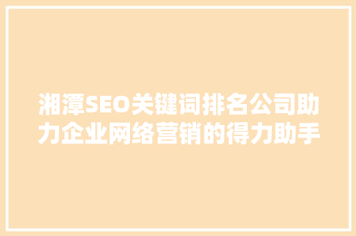 湘潭SEO关键词排名公司助力企业网络营销的得力助手