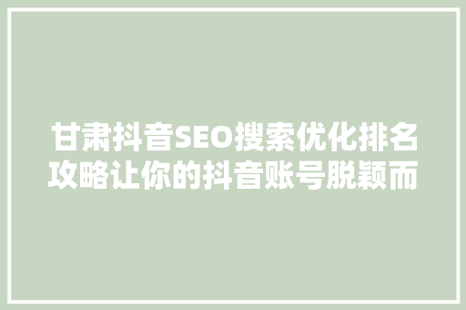 甘肃抖音SEO搜索优化排名攻略让你的抖音账号脱颖而出
