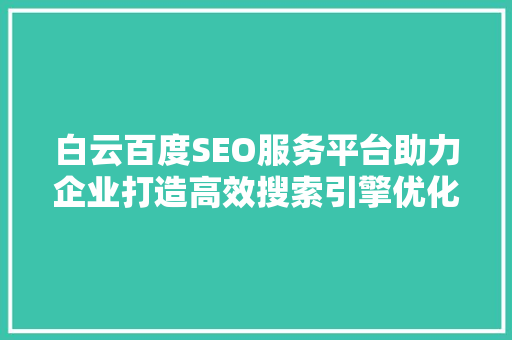 白云百度SEO服务平台助力企业打造高效搜索引擎优化步骤