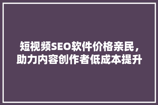 短视频SEO软件价格亲民，助力内容创作者低成本提升曝光率