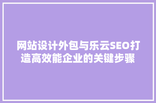 网站设计外包与乐云SEO打造高效能企业的关键步骤