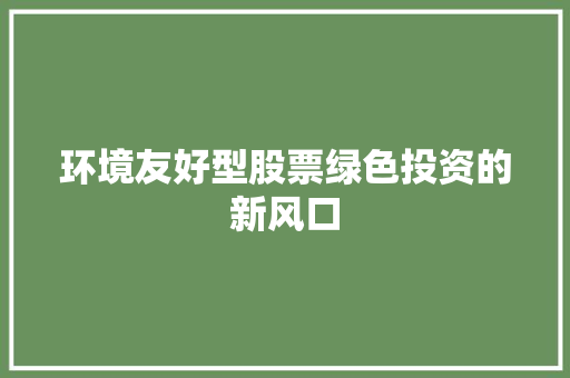 环境友好型股票绿色投资的新风口