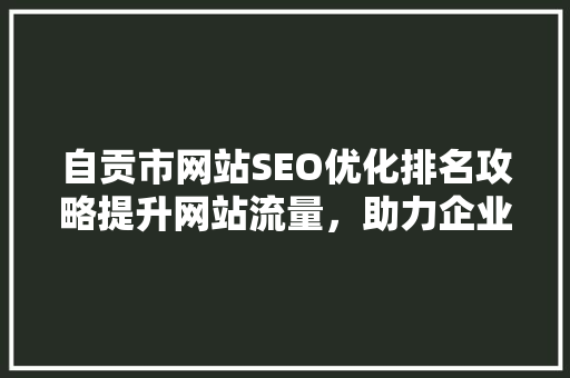 自贡市网站SEO优化排名攻略提升网站流量，助力企业腾飞