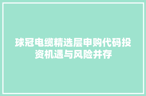 球冠电缆精选层申购代码投资机遇与风险并存