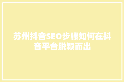 苏州抖音SEO步骤如何在抖音平台脱颖而出