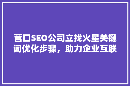 营口SEO公司立找火星关键词优化步骤，助力企业互联网营销新篇章