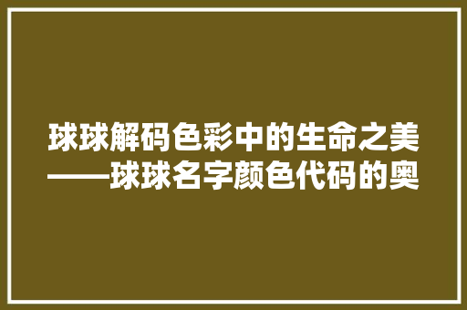 球球解码色彩中的生命之美——球球名字颜色代码的奥秘