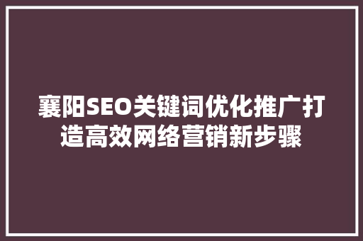 襄阳SEO关键词优化推广打造高效网络营销新步骤