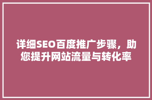 详细SEO百度推广步骤，助您提升网站流量与转化率