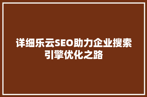详细乐云SEO助力企业搜索引擎优化之路