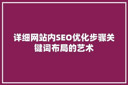 详细网站内SEO优化步骤关键词布局的艺术