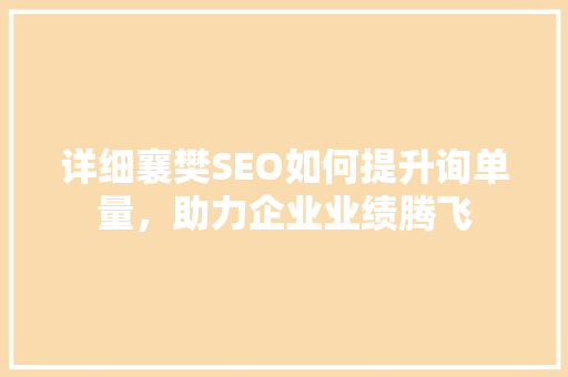 详细襄樊SEO如何提升询单量，助力企业业绩腾飞