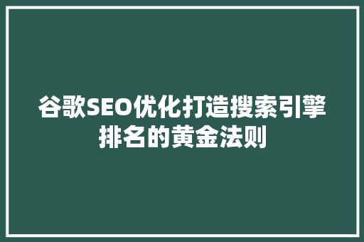 谷歌SEO优化打造搜索引擎排名的黄金法则